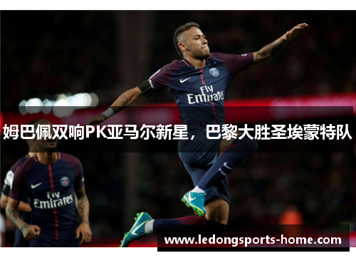 姆巴佩双响PK亚马尔新星，巴黎大胜圣埃蒙特队