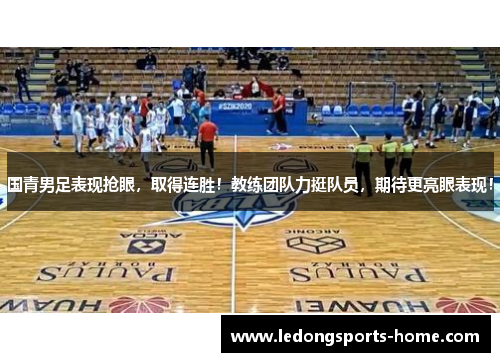 国青男足表现抢眼，取得连胜！教练团队力挺队员，期待更亮眼表现！