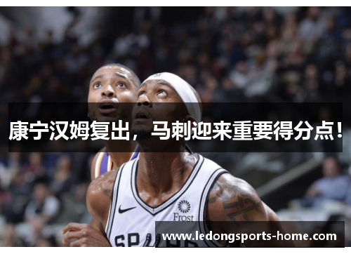 康宁汉姆复出，马刺迎来重要得分点！