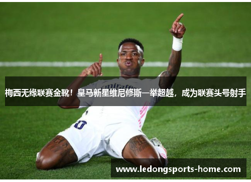 梅西无缘联赛金靴！皇马新星维尼修斯一举超越，成为联赛头号射手