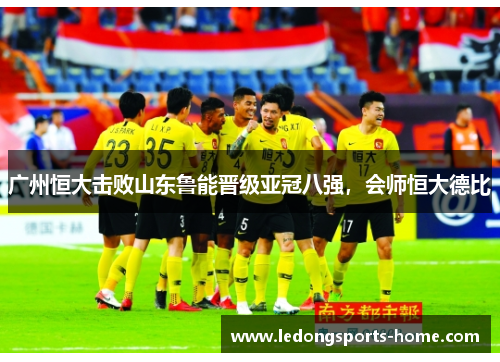 广州恒大击败山东鲁能晋级亚冠八强，会师恒大德比