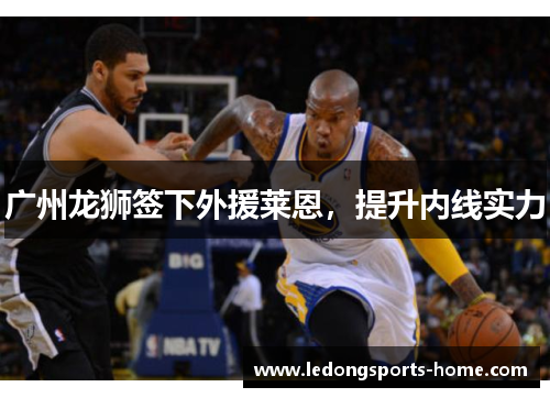 广州龙狮签下外援莱恩，提升内线实力