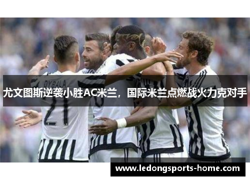 尤文图斯逆袭小胜AC米兰，国际米兰点燃战火力克对手