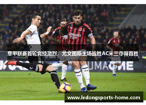 意甲联赛首轮竞技激烈，尤文图斯主场战胜AC米兰夺得首胜