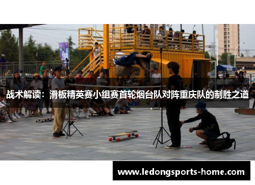 战术解读：滑板精英赛小组赛首轮烟台队对阵重庆队的制胜之道