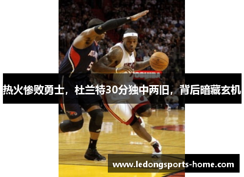 热火惨败勇士，杜兰特30分独中两旧，背后暗藏玄机