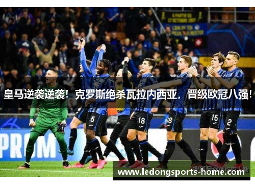 皇马逆袭逆袭！克罗斯绝杀瓦拉内西亚，晋级欧冠八强！