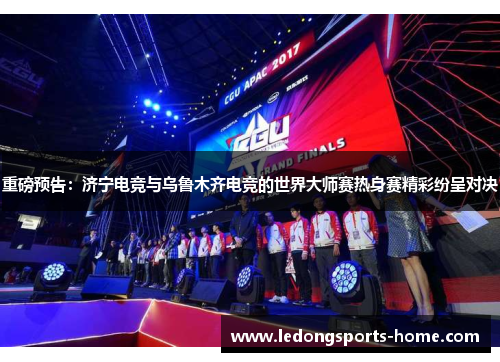 重磅预告：济宁电竞与乌鲁木齐电竞的世界大师赛热身赛精彩纷呈对决