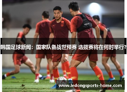 韩国足球新闻：国家队备战世预赛 选拔赛将在何时举行？