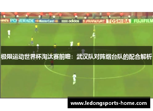 极限运动世界杯淘汰赛前瞻：武汉队对阵烟台队的配合解析