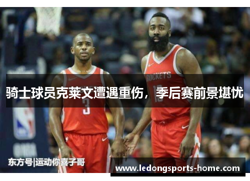 骑士球员克莱文遭遇重伤，季后赛前景堪忧