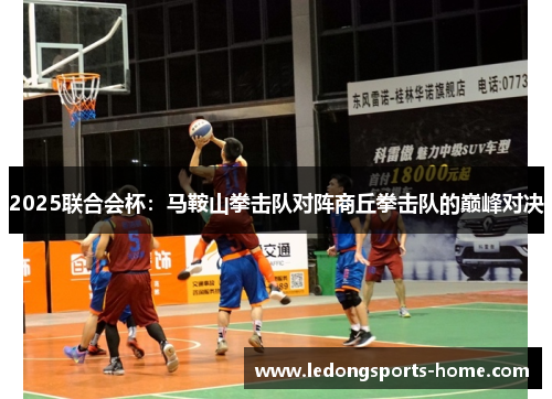2025联合会杯：马鞍山拳击队对阵商丘拳击队的巅峰对决